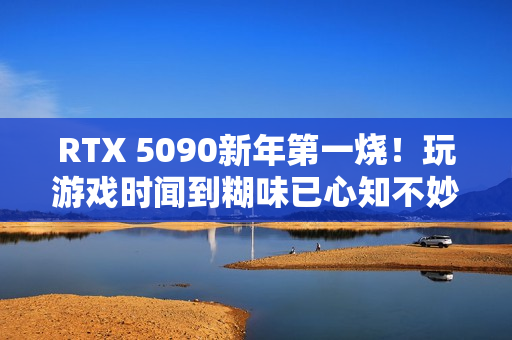 RTX 5090新年第一烧！玩游戏时闻到糊味已心知不妙