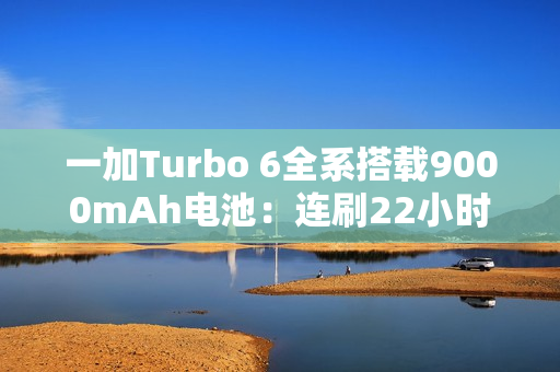 一加Turbo 6全系搭载9000mAh电池：连刷22小时短视频、-20℃不怕冻
