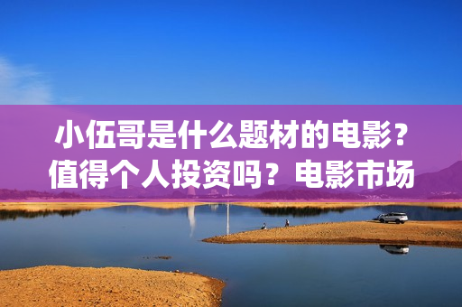 小伍哥是什么题材的电影？值得个人投资吗？电影市场行情怎么样？ (小伍哥出品方)