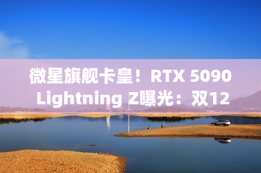微星旗舰卡皇！RTX 5090 Lightning Z曝光：双12V-2×6接口、40相供电