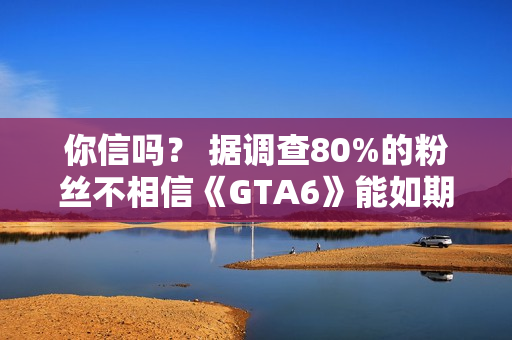 你信吗? 据调查80%的粉丝不相信《GTA6》能如期发布 你信吗? 据调查80%的粉丝不相信《GTA6》能如期发布