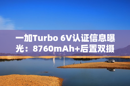 一加Turbo 6V认证信息曝光:8760mAh+后置双摄 一加Turbo 6V认证信息曝光:8760mAh+后置双摄
