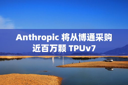 Anthropic 将从博通采购近百万颗 TPUv7
