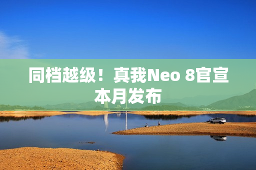 同档越级！真我Neo 8官宣本月发布