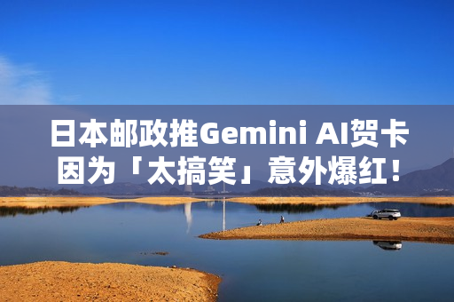 日本邮政推Gemini AI贺卡因为「太搞笑」意外爆红！网友疯狂生成