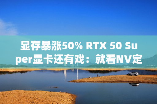 显存暴涨50% RTX 50 Super显卡还有戏：就看NV定价了