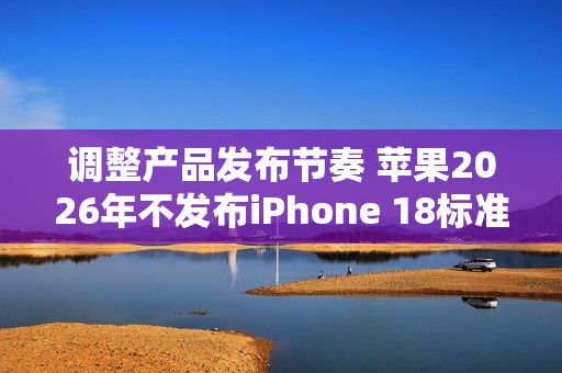 调整产品发布节奏 苹果2026年不发布iPhone 18标准版