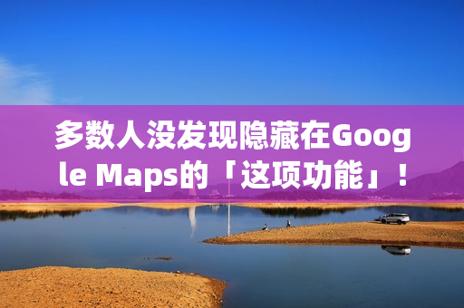 多数人没发现隐藏在Google Maps的「这项功能」！将完全改变看导航的习惯
