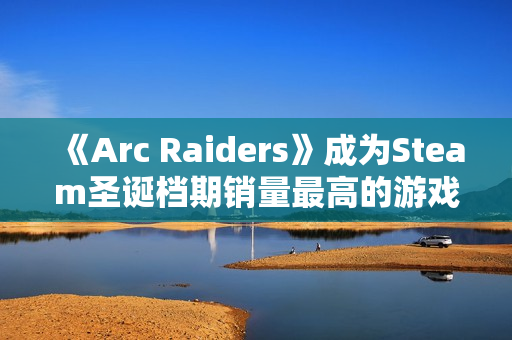 《Arc Raiders》成为Steam圣诞档期销量最高的游戏