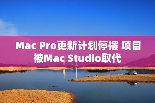 Mac Pro更新计划停摆 项目被Mac Studio取代
