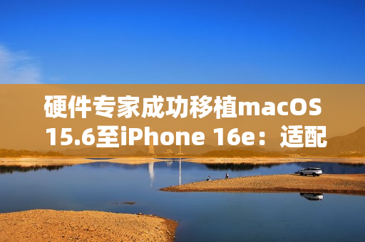硬件专家成功移植macOS 15.6至iPhone 16e：适配部分M4芯片驱动