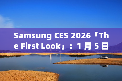 Samsung CES 2026「The First Look」：1 月 5 日线上直击 AI 客户体验新趋势