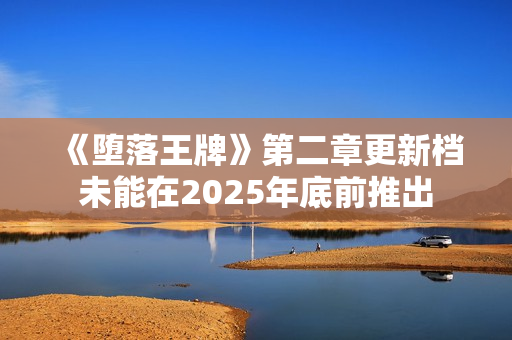 《堕落王牌》第二章更新档未能在2025年底前推出