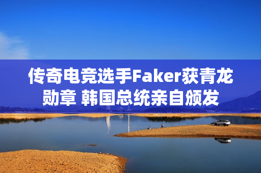 传奇电竞选手Faker获青龙勋章 韩国总统亲自颁发