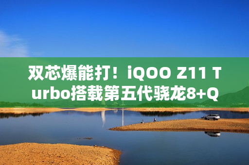 双芯爆能打！iQOO Z11 Turbo搭载第五代骁龙8+Q2电竞芯片