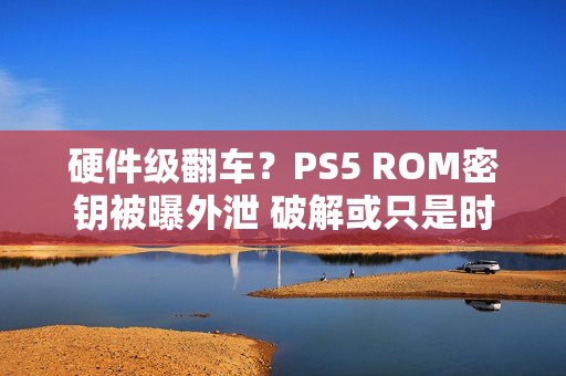 硬件级翻车？PS5 ROM密钥被曝外泄 破解或只是时间问题