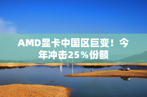 AMD显卡中国区巨变！今年冲击25％份额