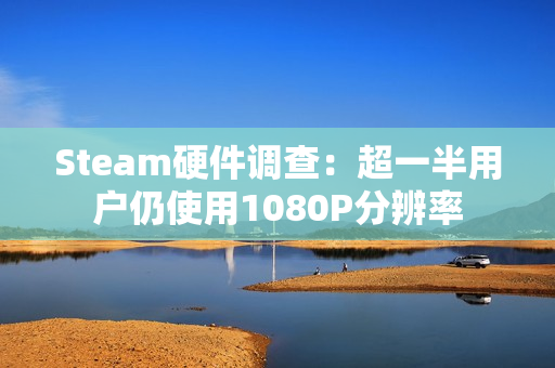 Steam硬件调查：超一半用户仍使用1080P分辨率