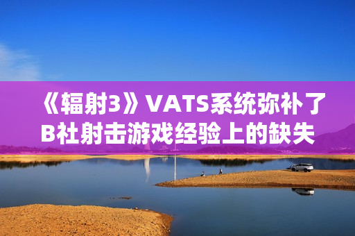 《辐射3》VATS系统弥补了B社射击游戏经验上的缺失