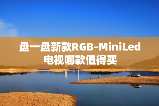 盘一盘新款RGB-MiniLed电视哪款值得买