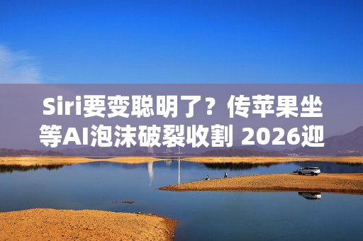 Siri要变聪明了？传苹果坐等AI泡沫破裂收割 2026迎来大改版