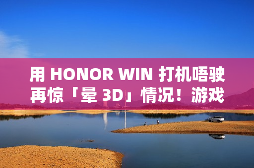 用 HONOR WIN 打机唔驶再惊「晕 3D」情况!游戏晕动纾缓功能曝光、对应《原神》等多款人气作 用 HONOR WIN 打机唔驶再惊「晕 3D」情况!游戏晕动纾缓功能曝光、对应《原神》等多款人气作