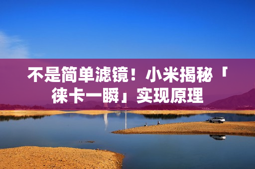 不是简单滤镜！小米揭秘「徕卡一瞬」实现原理