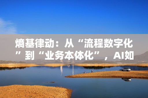 熵基律动：从“流程数字化”到“业务本体化”，AI如何重构产业价值？