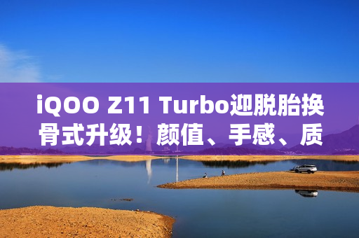 iQOO Z11 Turbo迎脱胎换骨式升级！颜值、手感、质感全拉满