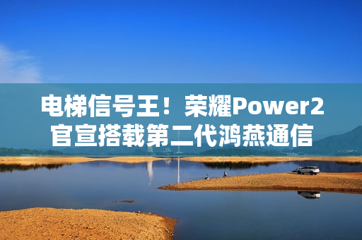 电梯信号王！荣耀Power2官宣搭载第二代鸿燕通信