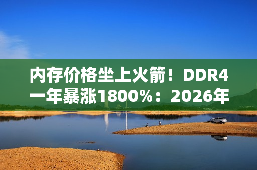 内存价格坐上火箭!DDR4一年暴涨1800%:2026年还要涨 内存价格坐上火箭!DDR4一年暴涨1800%:2026年还要涨