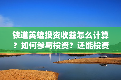 铁道英雄投资收益怎么计算？如何参与投资？还能投资吗？(铁道英雄投资多少)