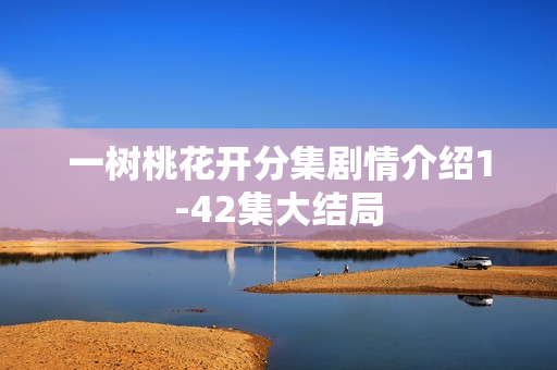 一树桃花开分集剧情介绍1-42集大结局 一树桃花开分集剧情介绍1-42集大结局