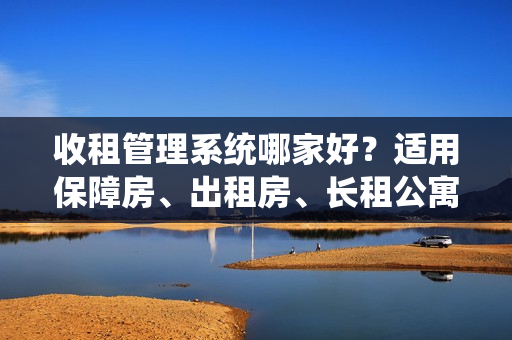 收租管理系统哪家好?适用保障房、出租房、长租公寓、二房东 收租管理系统哪家好?适用保障房、出租房、长租公寓、二房东