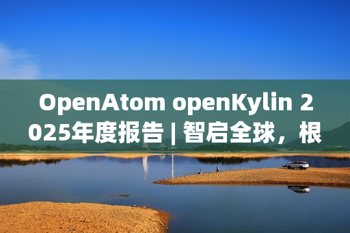 OpenAtom openKylin 2025年度报告 | 智启全球，根植未来