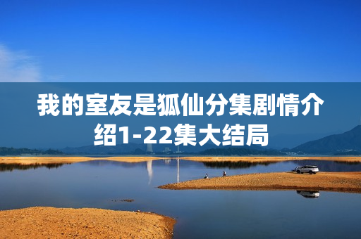 我的室友是狐仙分集剧情介绍1-22集大结局 我的室友是狐仙分集剧情介绍1-22集大结局