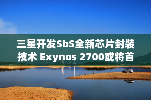 三星开发SbS全新芯片封装技术 Exynos 2700或将首发搭载
