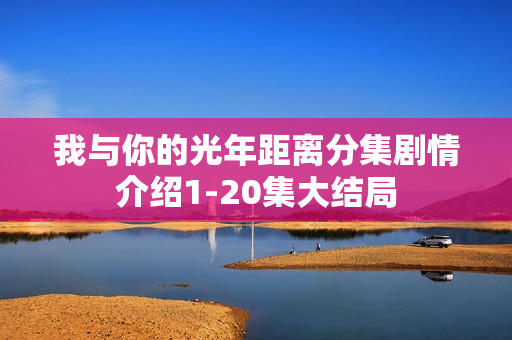 我与你的光年距离分集剧情介绍1-20集大结局