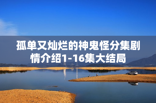 孤单又灿烂的神鬼怪分集剧情介绍1-16集大结局