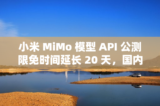 小米 MiMo 模型 API 公测限免时间延长 20 天，国内定价公布