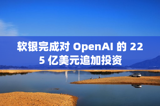 软银完成对 OpenAI 的 225 亿美元追加投资