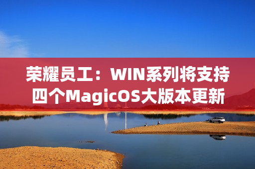 荣耀员工：WIN系列将支持四个MagicOS大版本更新