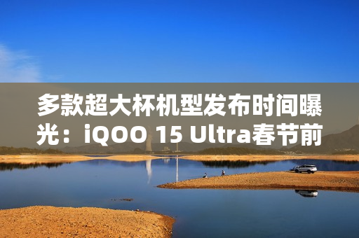 多款超大杯机型发布时间曝光：iQOO 15 Ultra春节前？
