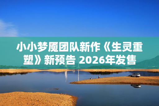 小小梦魇团队新作《生灵重塑》新预告 2026年发售