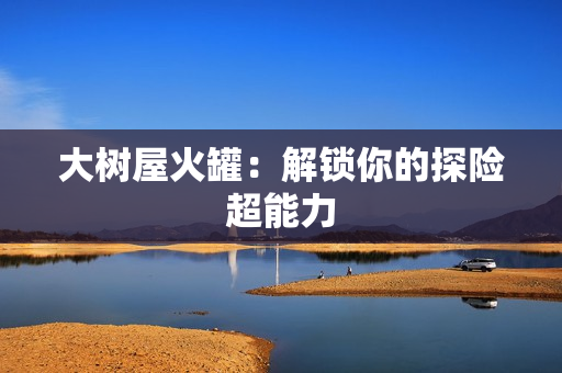 大树屋火罐：解锁你的探险超能力