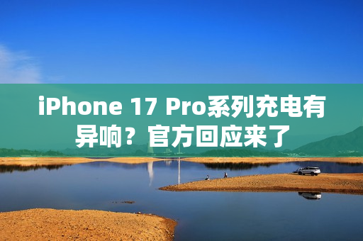 iPhone 17 Pro系列充电有异响？官方回应来了