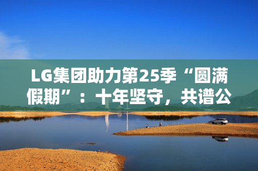 LG集团助力第25季“圆满假期”：十年坚守，共谱公益华章