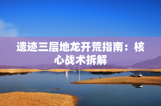 遗迹三层地龙开荒指南:核心战术拆解 遗迹三层地龙开荒指南:核心战术拆解