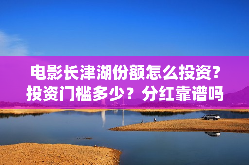 电影长津湖份额怎么投资？投资门槛多少？分红靠谱吗？(电影长津湖网传成本13亿)