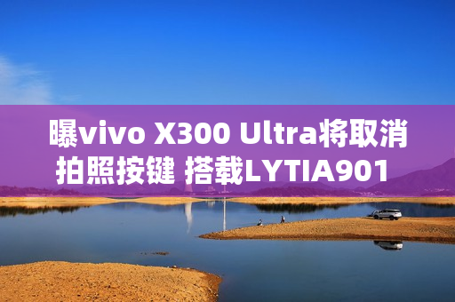 曝vivo X300 Ultra将取消拍照按键 搭载LYTIA901 2亿主摄